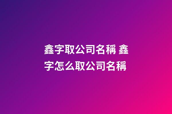 鑫字取公司名稱 鑫字怎么取公司名稱-第1張-公司起名-玄機派